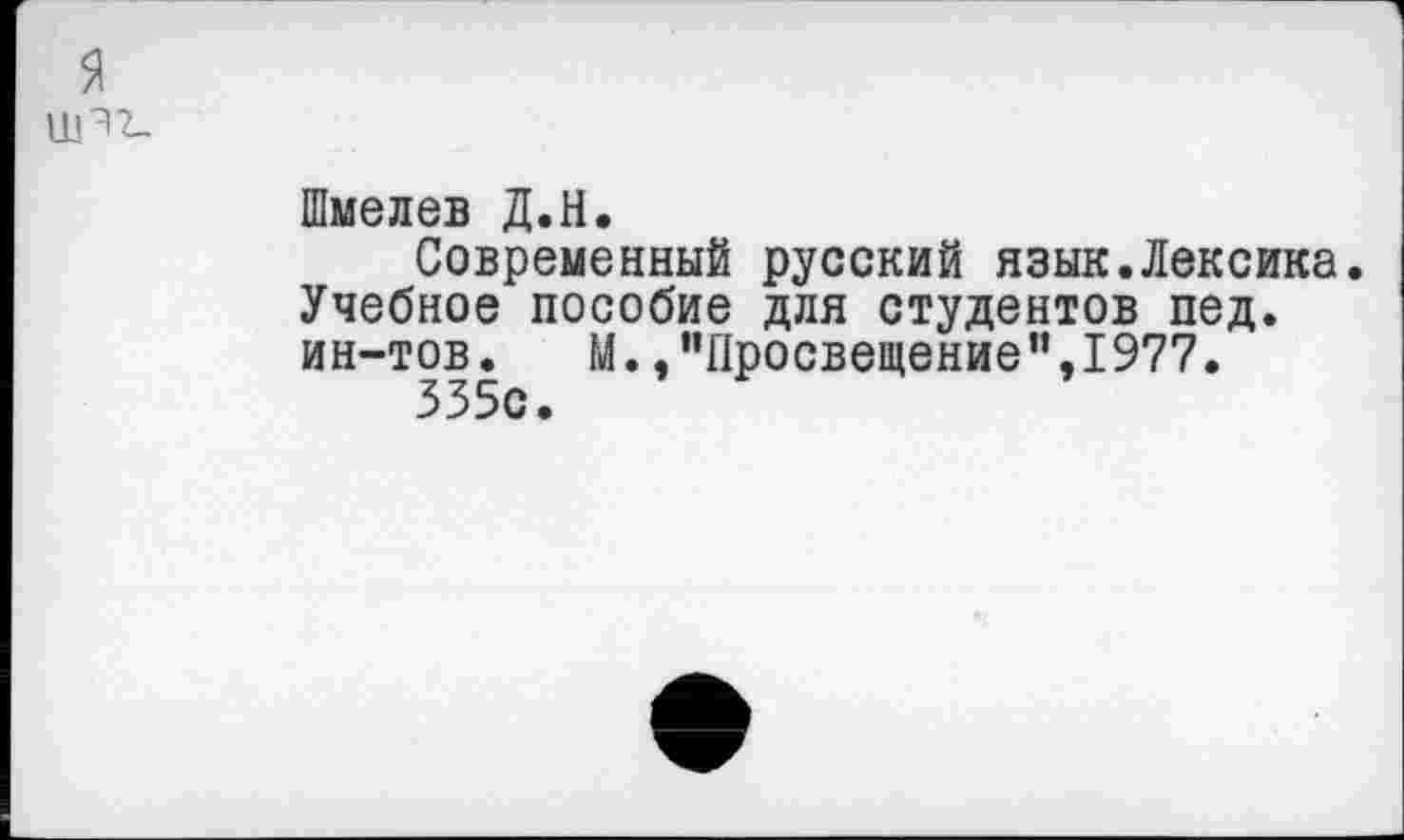 ﻿я 11Р2-
Шмелев Д.Н.
Современный русский язык.Лексика. Учебное пособие для студентов пед. ин-тов. М. /'Просвещение",1977.
335с.